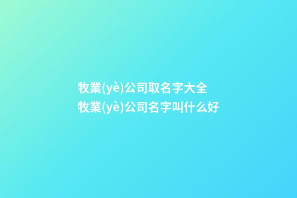 牧業(yè)公司取名字大全 牧業(yè)公司名字叫什么好